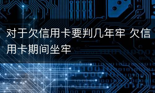 对于欠信用卡要判几年牢 欠信用卡期间坐牢