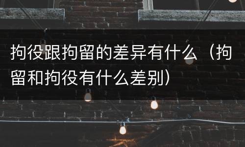 拘役跟拘留的差异有什么（拘留和拘役有什么差别）