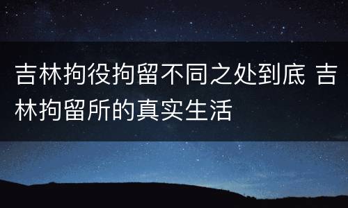 吉林拘役拘留不同之处到底 吉林拘留所的真实生活