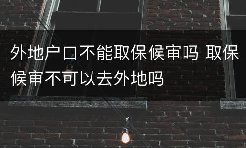 外地户口不能取保候审吗 取保候审不可以去外地吗