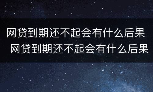 网贷到期还不起会有什么后果 网贷到期还不起会有什么后果吗