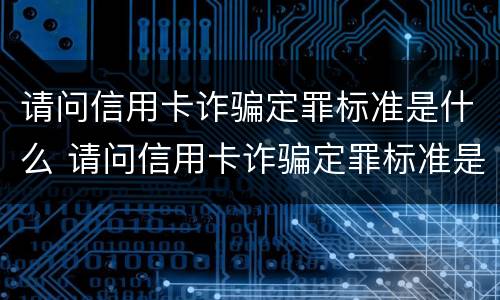 请问信用卡诈骗定罪标准是什么 请问信用卡诈骗定罪标准是什么意思