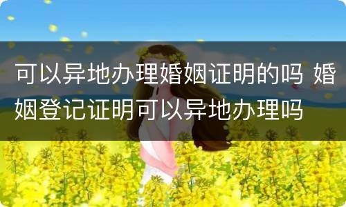 可以异地办理婚姻证明的吗 婚姻登记证明可以异地办理吗