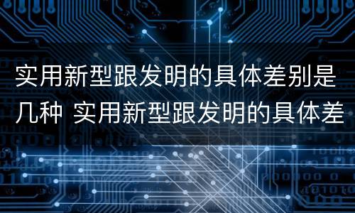 实用新型跟发明的具体差别是几种 实用新型跟发明的具体差别是几种类型