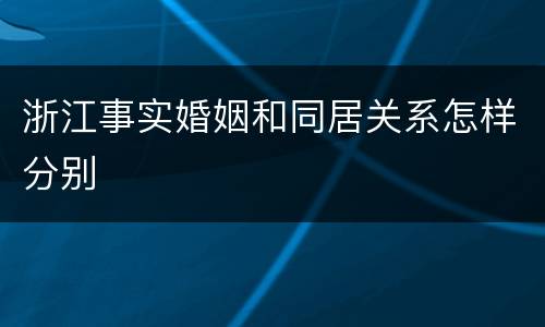 浙江事实婚姻和同居关系怎样分别