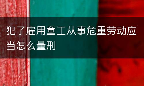 犯了雇用童工从事危重劳动应当怎么量刑