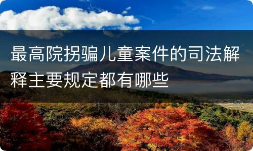 最高院拐骗儿童案件的司法解释主要规定都有哪些