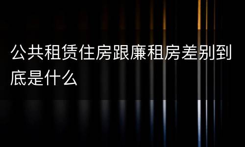 公共租赁住房跟廉租房差别到底是什么