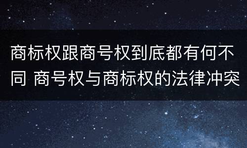 商标权跟商号权到底都有何不同 商号权与商标权的法律冲突与解决