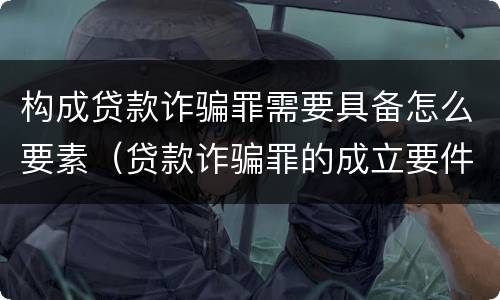 构成贷款诈骗罪需要具备怎么要素（贷款诈骗罪的成立要件）