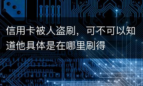信用卡被人盗刷，可不可以知道他具体是在哪里刷得