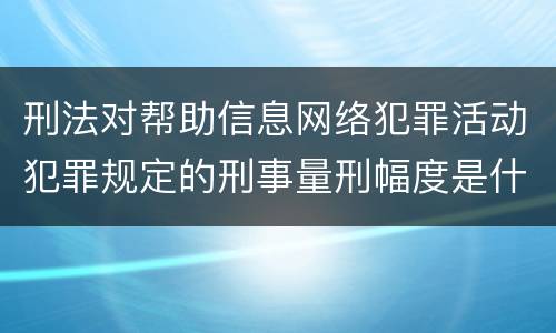 刑法对帮助信息网络犯罪活动犯罪规定的刑事量刑幅度是什么