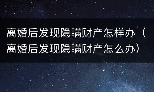 离婚后发现隐瞒财产怎样办（离婚后发现隐瞒财产怎么办）