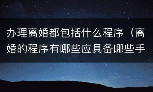 办理离婚都包括什么程序（离婚的程序有哪些应具备哪些手续?）