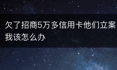 欠了招商5万多信用卡他们立案我该怎么办