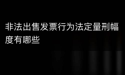 非法出售发票行为法定量刑幅度有哪些