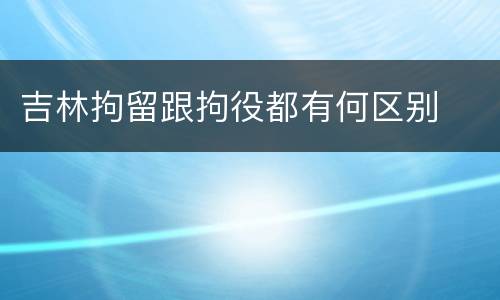 吉林拘留跟拘役都有何区别
