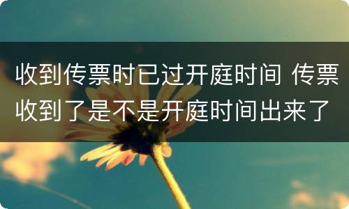 收到传票时已过开庭时间 传票收到了是不是开庭时间出来了