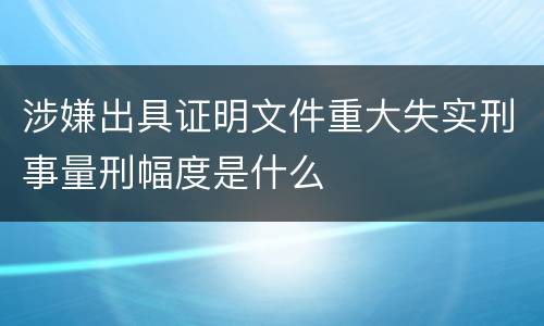 涉嫌出具证明文件重大失实刑事量刑幅度是什么