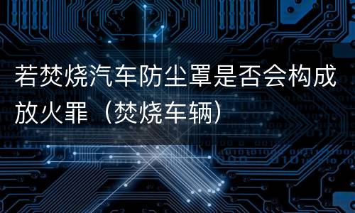 若焚烧汽车防尘罩是否会构成放火罪（焚烧车辆）