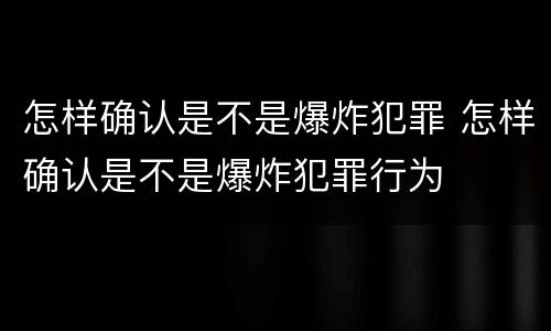怎样确认是不是爆炸犯罪 怎样确认是不是爆炸犯罪行为