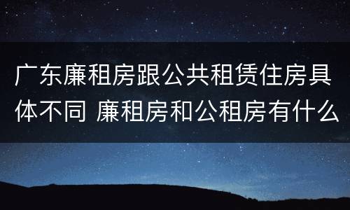 广东廉租房跟公共租赁住房具体不同 廉租房和公租房有什么区别广州