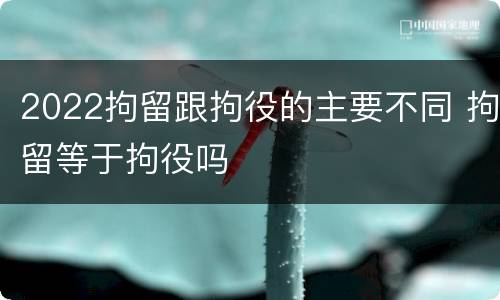 2022拘留跟拘役的主要不同 拘留等于拘役吗
