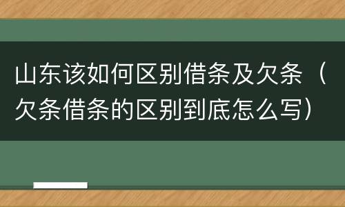 山东该如何区别借条及欠条（欠条借条的区别到底怎么写）