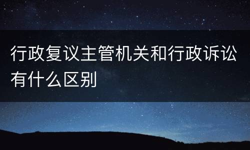行政复议主管机关和行政诉讼有什么区别