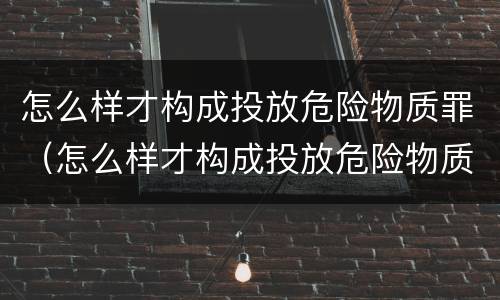 怎么样才构成投放危险物质罪（怎么样才构成投放危险物质罪名）