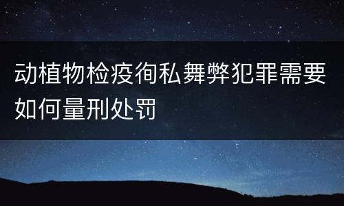 动植物检疫徇私舞弊犯罪需要如何量刑处罚