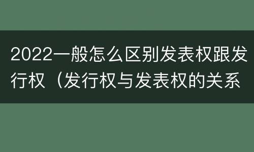 2022一般怎么区别发表权跟发行权（发行权与发表权的关系）