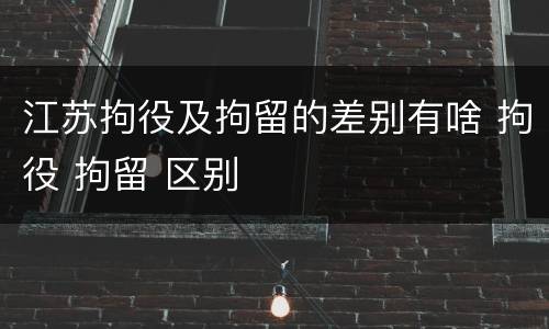 江苏拘役及拘留的差别有啥 拘役 拘留 区别