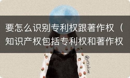 要怎么识别专利权跟著作权（知识产权包括专利权和著作权吗）