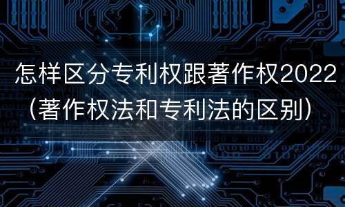 怎样区分专利权跟著作权2022（著作权法和专利法的区别）