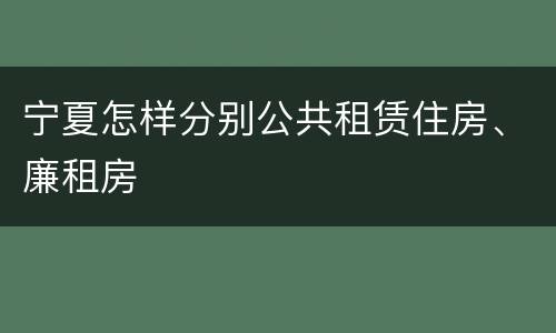 宁夏怎样分别公共租赁住房、廉租房