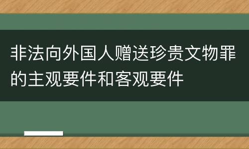非法向外国人赠送珍贵文物罪的主观要件和客观要件