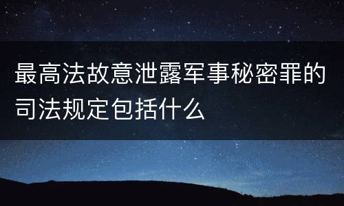 最高法故意泄露军事秘密罪的司法规定包括什么
