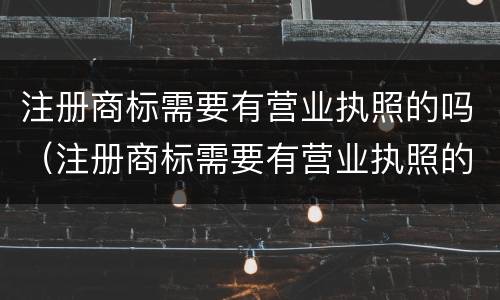 注册商标需要有营业执照的吗（注册商标需要有营业执照的吗）