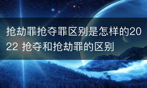 抢劫罪抢夺罪区别是怎样的2022 抢夺和抢劫罪的区别