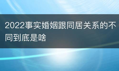2022事实婚姻跟同居关系的不同到底是啥