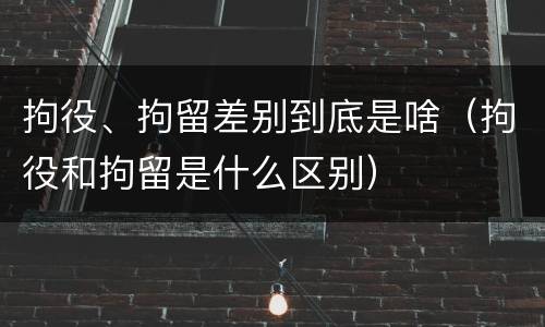 拘役、拘留差别到底是啥（拘役和拘留是什么区别）
