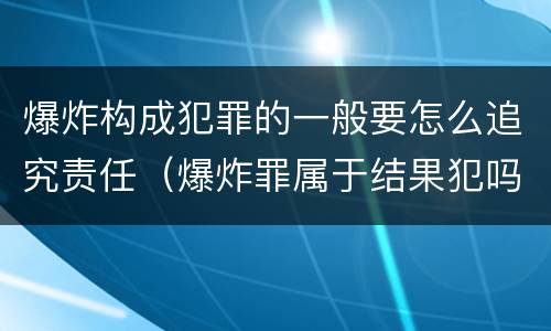 爆炸构成犯罪的一般要怎么追究责任（爆炸罪属于结果犯吗）