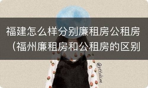 福建怎么样分别廉租房公租房（福州廉租房和公租房的区别）
