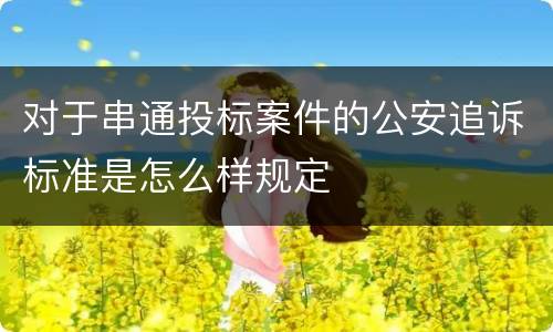 对于串通投标案件的公安追诉标准是怎么样规定
