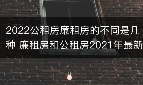 2022公租房廉租房的不同是几种 廉租房和公租房2021年最新通知