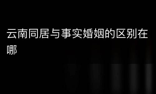 云南同居与事实婚姻的区别在哪