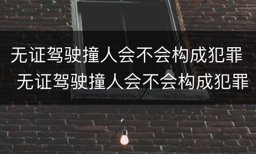无证驾驶撞人会不会构成犯罪 无证驾驶撞人会不会构成犯罪记录