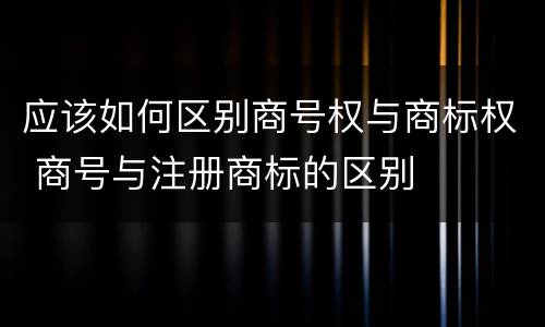 应该如何区别商号权与商标权 商号与注册商标的区别