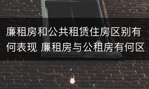 廉租房和公共租赁住房区别有何表现 廉租房与公租房有何区别